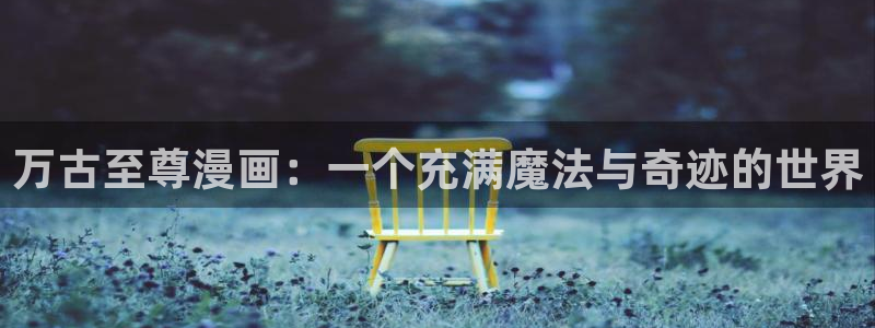 禁漫天堂漫画库下载安装：万古至尊漫画：一个充满魔法与奇迹的世界
